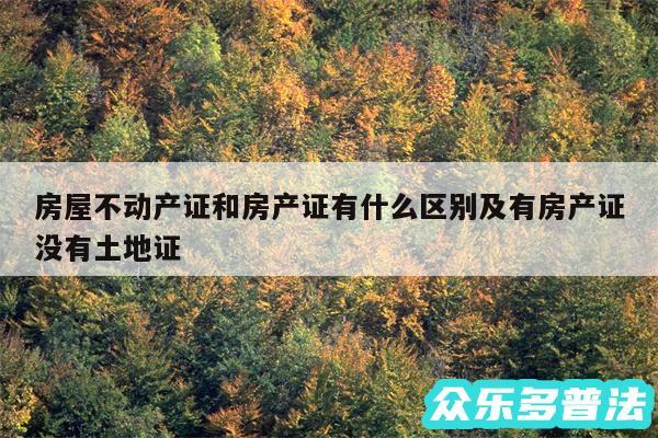 房屋不动产证和房产证有什么区别及有房产证没有土地证