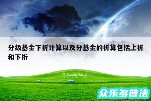 分级基金下折计算以及分基金的折算包括上折和下折