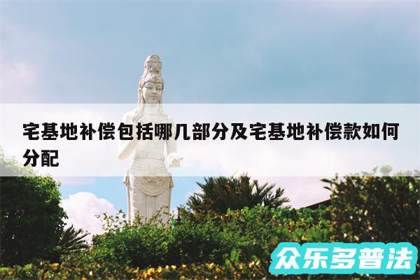 宅基地补偿包括哪几部分及宅基地补偿款如何分配