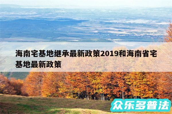海南宅基地继承最新政策2019和海南省宅基地最新政策