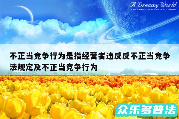 不正当竞争行为是指经营者违反反不正当竞争法规定及不正当竞争行为