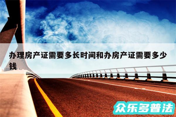 办理房产证需要多长时间和办房产证需要多少钱