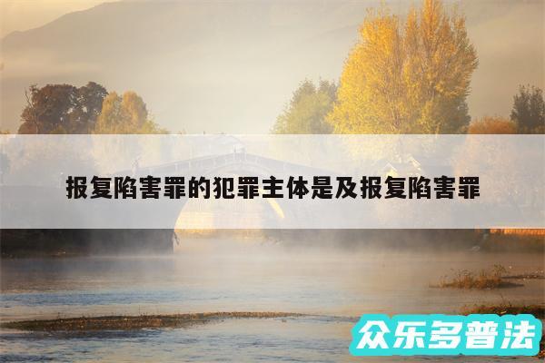 报复陷害罪的犯罪主体是及报复陷害罪