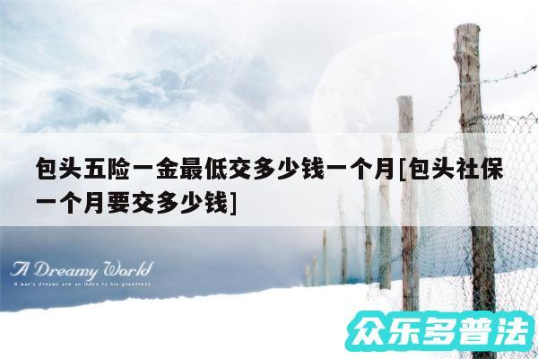 包头五险一金最低交多少钱一个月及包头社保一个月要交多少钱
