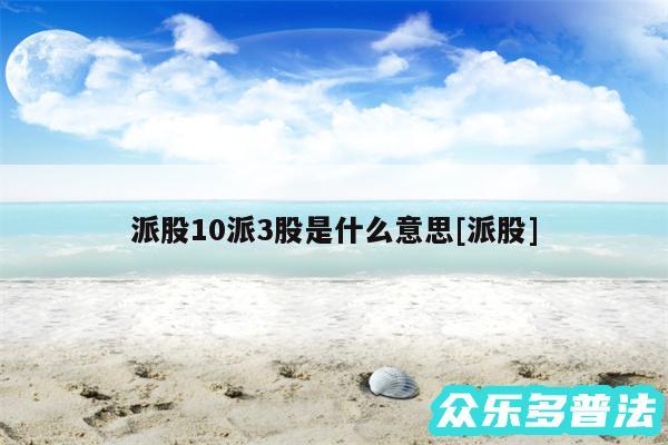 派股10派3股是什么意思及派股