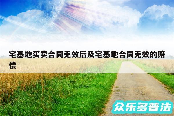 宅基地买卖合同无效后及宅基地合同无效的赔偿