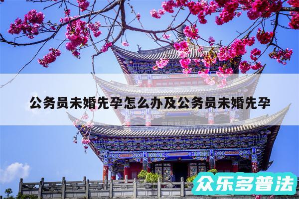公务员未婚先孕怎么办及公务员未婚先孕