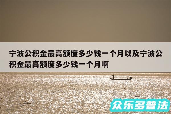 宁波公积金最高额度多少钱一个月以及宁波公积金最高额度多少钱一个月啊