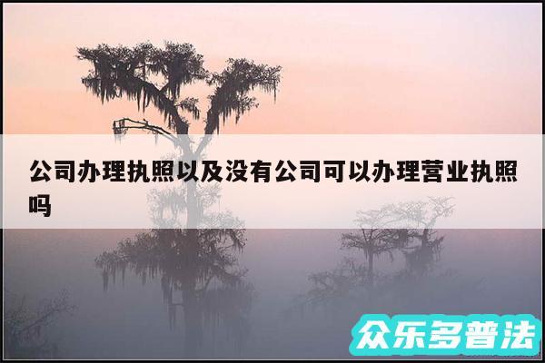 公司办理执照以及没有公司可以办理营业执照吗