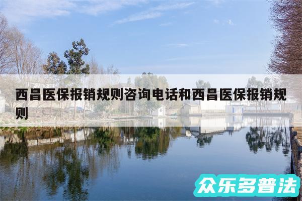 西昌医保报销规则咨询电话和西昌医保报销规则