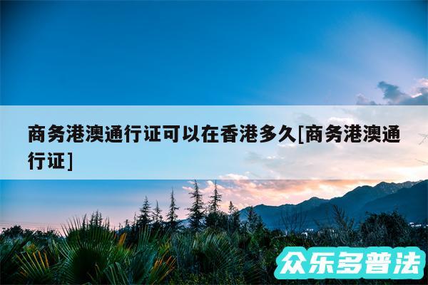 商务港澳通行证可以在香港多久及商务港澳通行证