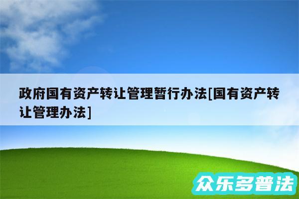 政府国有资产转让管理暂行办法及国有资产转让管理办法