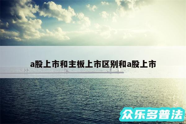 a股上市和主板上市区别和a股上市