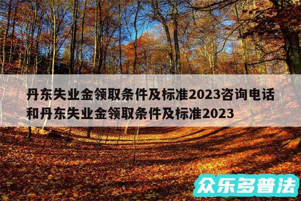 丹东失业金领取条件及标准2024咨询电话和丹东失业金领取条件及标准2024