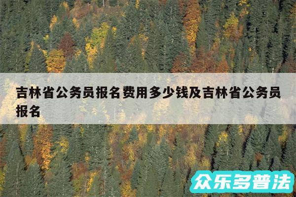 吉林省公务员报名费用多少钱及吉林省公务员报名