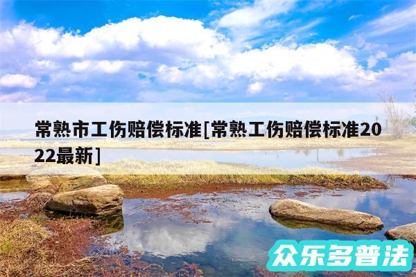 常熟市工伤赔偿标准及常熟工伤赔偿标准2024最新