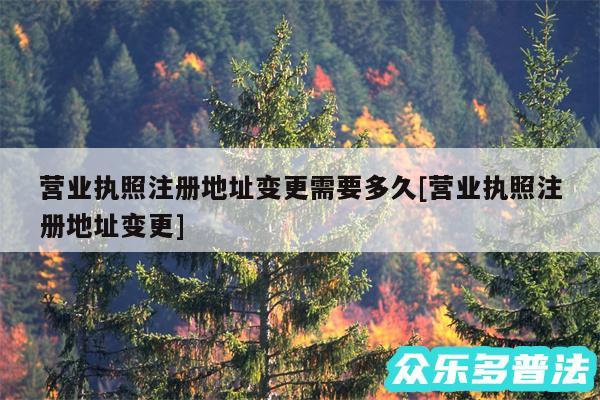 营业执照注册地址变更需要多久及营业执照注册地址变更