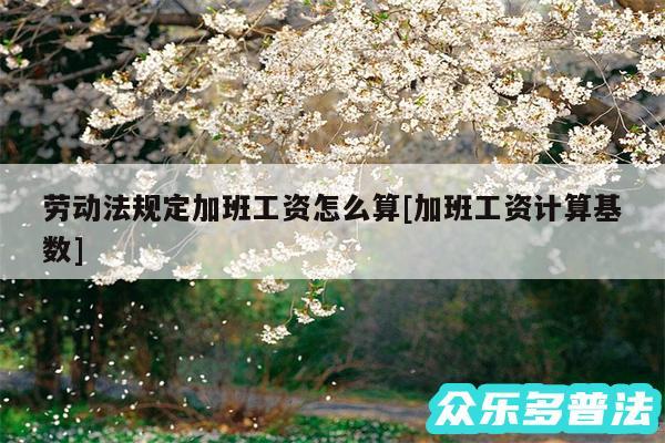 劳动法规定加班工资怎么算及加班工资计算基数