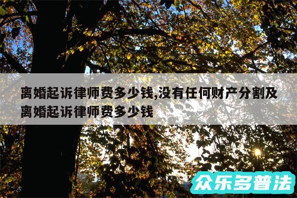 离婚起诉律师费多少钱,没有任何财产分割及离婚起诉律师费多少钱