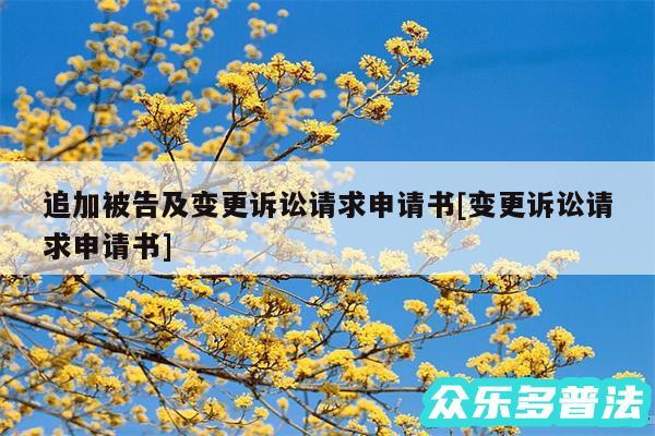追加被告及变更诉讼请求申请书及变更诉讼请求申请书