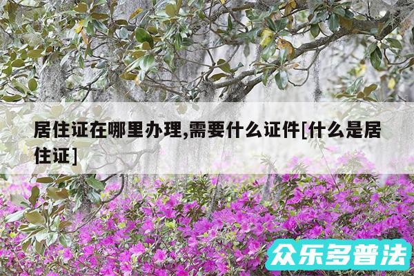 居住证在哪里办理,需要什么证件及什么是居住证