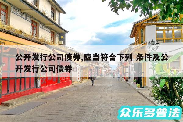 公开发行公司债券,应当符合下列 条件及公开发行公司债券