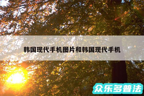 韩国现代手机图片和韩国现代手机