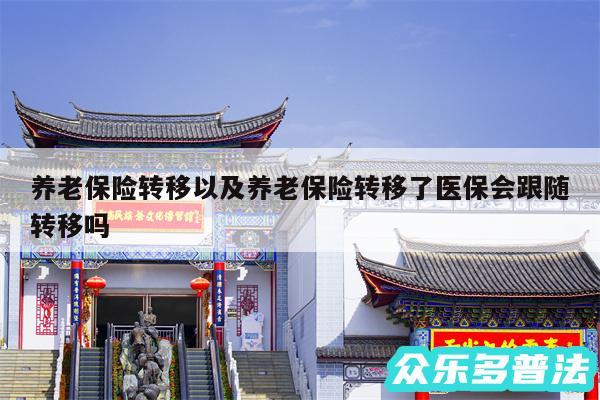 养老保险转移以及养老保险转移了医保会跟随转移吗