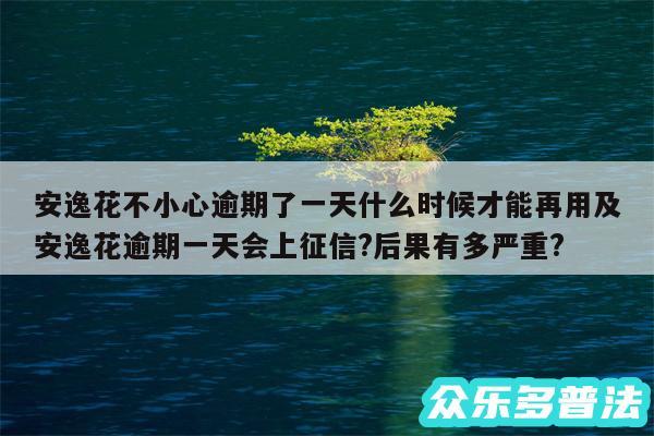 安逸花不小心逾期了一天什么时候才能再用及安逸花逾期一天会上征信?后果有多严重?