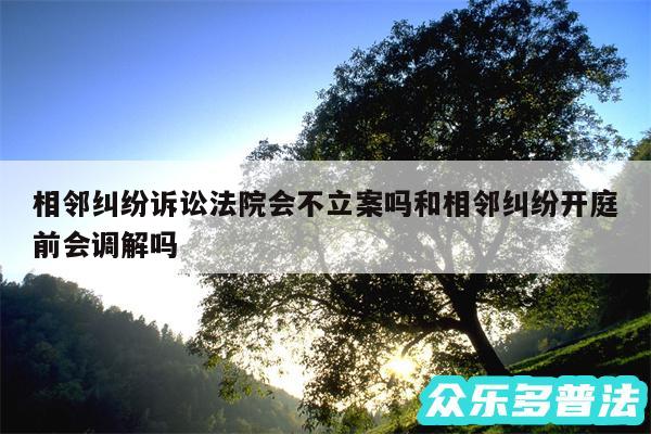 相邻纠纷诉讼法院会不立案吗和相邻纠纷开庭前会调解吗