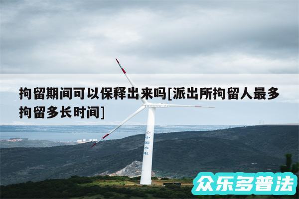 拘留期间可以保释出来吗及派出所拘留人最多拘留多长时间
