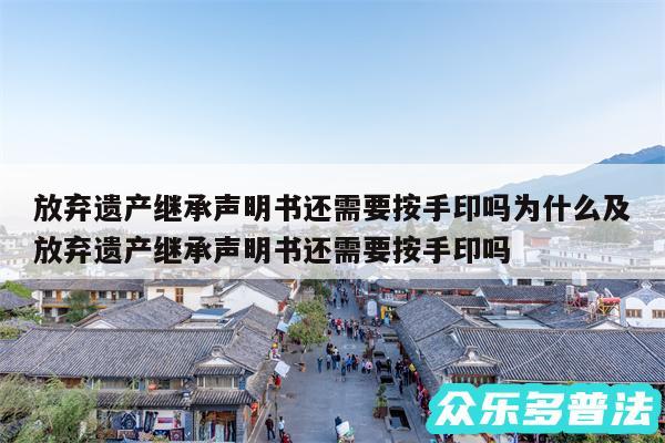 放弃遗产继承声明书还需要按手印吗为什么及放弃遗产继承声明书还需要按手印吗