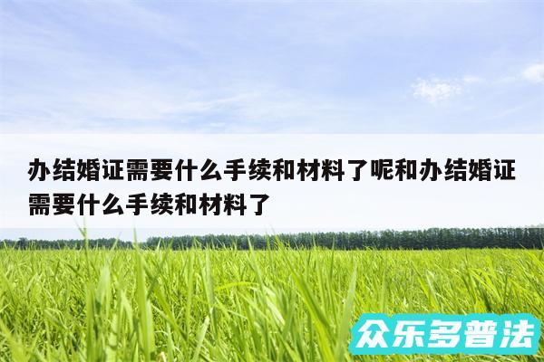 办结婚证需要什么手续和材料了呢和办结婚证需要什么手续和材料了