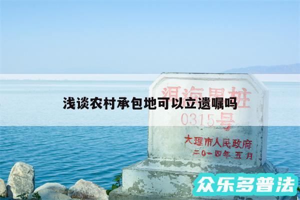 浅谈农村承包地可以立遗嘱吗