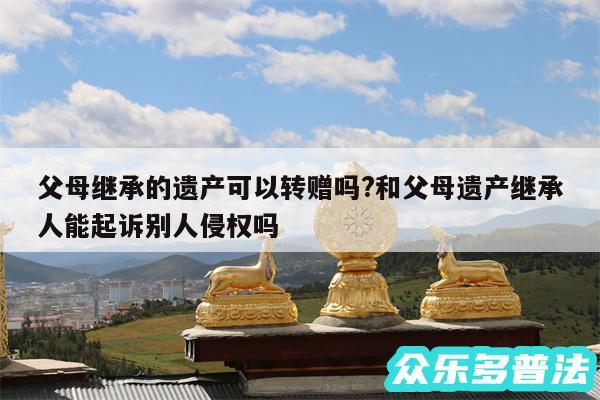 父母继承的遗产可以转赠吗?和父母遗产继承人能起诉别人侵权吗