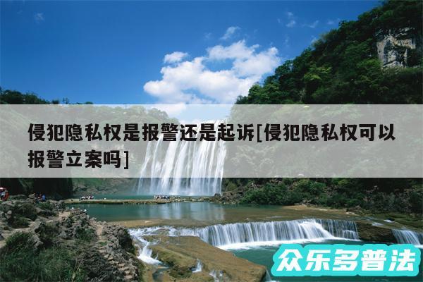 侵犯隐私权是报警还是起诉及侵犯隐私权可以报警立案吗
