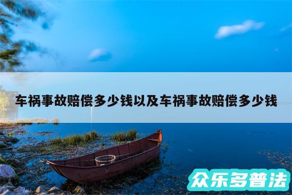 车祸事故赔偿多少钱以及车祸事故赔偿多少钱
