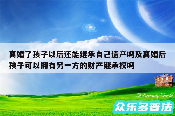 离婚了孩子以后还能继承自己遗产吗及离婚后孩子可以拥有另一方的财产继承权吗