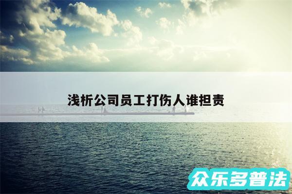 浅析公司员工打伤人谁担责