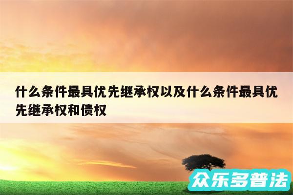 什么条件最具优先继承权以及什么条件最具优先继承权和债权