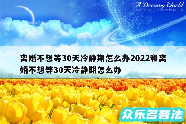 离婚不想等30天冷静期怎么办2024和离婚不想等30天冷静期怎么办