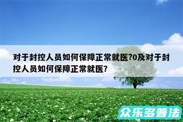 对于封控人员如何保障正常就医?0及对于封控人员如何保障正常就医？