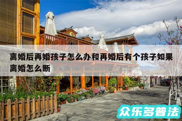 离婚后再婚孩子怎么办和再婚后有个孩子如果离婚怎么断