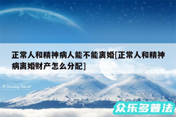 正常人和精神病人能不能离婚及正常人和精神病离婚财产怎么分配