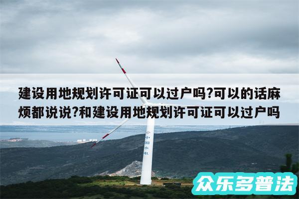 建设用地规划许可证可以过户吗?可以的话麻烦都说说?和建设用地规划许可证可以过户吗