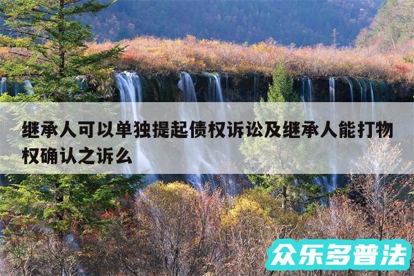 继承人可以单独提起债权诉讼及继承人能打物权确认之诉么
