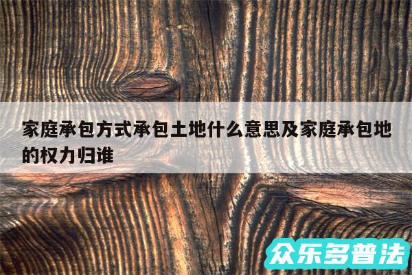 家庭承包方式承包土地什么意思及家庭承包地的权力归谁