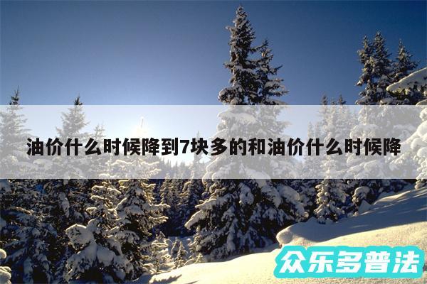 油价什么时候降到7块多的和油价什么时候降