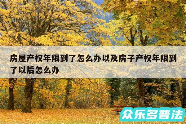 房屋产权年限到了怎么办以及房子产权年限到了以后怎么办