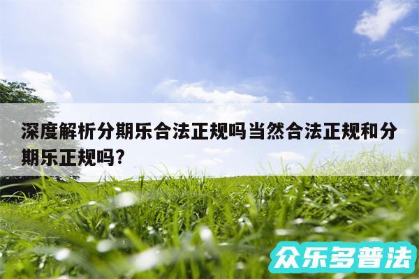 深度解析分期乐合法正规吗当然合法正规和分期乐正规吗?